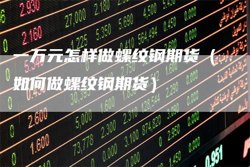 一万元怎样做螺纹钢期货（如何做螺纹钢期货）