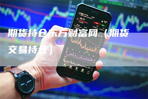 期货持仓东方财富网（期货交易持仓）