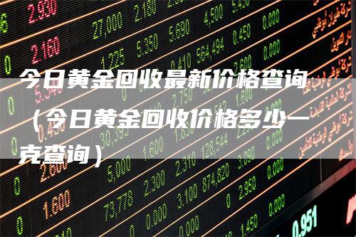 今日黄金回收最新价格查询（今日黄金回收价格多少一克查询）