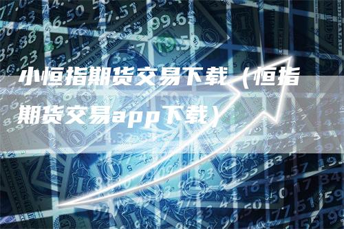 小恒指期货交易下载（恒指期货交易app下载）