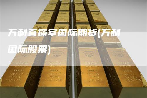 万利直播室国际期货(万利国际股票)