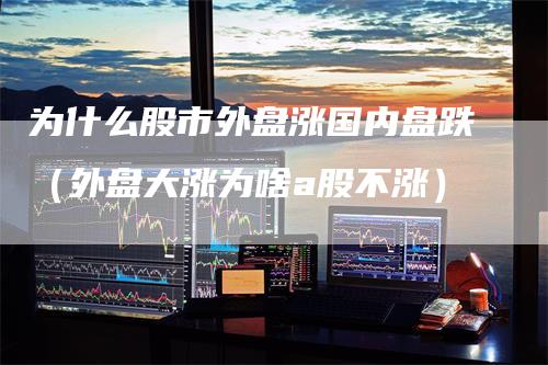 为什么股市外盘涨国内盘跌（外盘大涨为啥a股不涨）