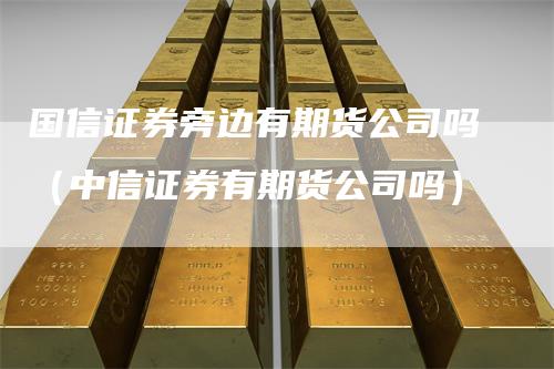 国信证券旁边有期货公司吗（中信证券有期货公司吗）
