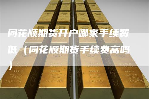 同花顺期货开户哪家手续费低（同花顺期货手续费高吗）