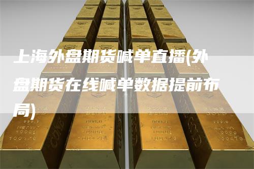 上海外盘期货喊单直播(外盘期货在线喊单数据提前布局)