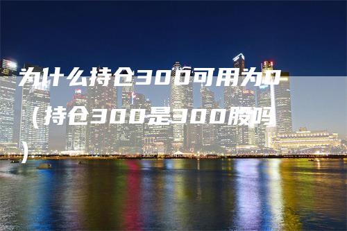 为什么持仓300可用为0（持仓300是300股吗）