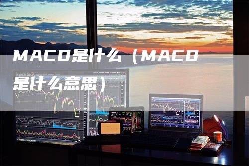 MACD是什么（MACD是什么意思）