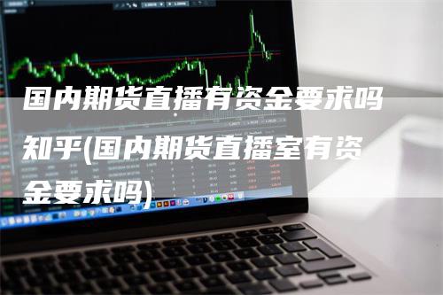 国内期货直播有资金要求吗知乎(国内期货直播室有资金要求吗)