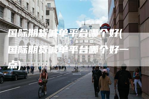 国际期货喊单平台哪个好(国际期货喊单平台哪个好一点)