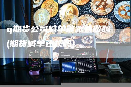q期货公司喊单能跟着做吗(期货喊单违规吗)