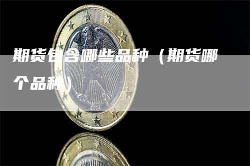 期货包含哪些品种（期货哪个品种）