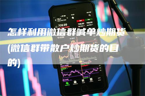 怎样利用微信群喊单炒期货(微信群带散户炒期货的目的)