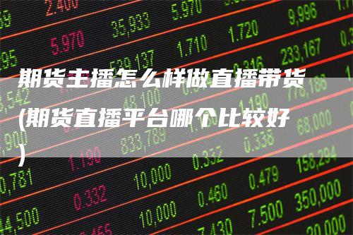期货主播怎么样做直播带货(期货直播平台哪个比较好)