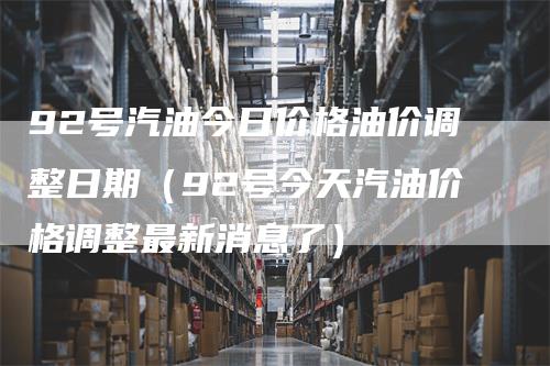 92号汽油今日价格油价调整日期（92号今天汽油价格调整最新消息了）