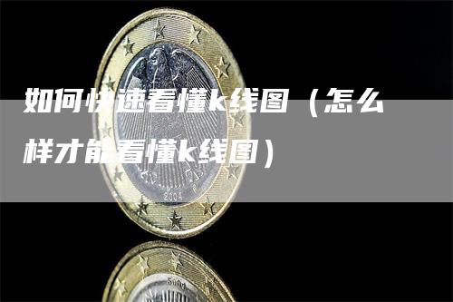 如何快速看懂k线图（怎么样才能看懂k线图）