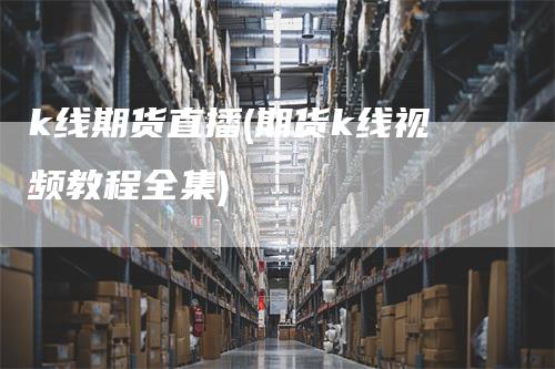 k线期货直播(期货k线视频教程全集)