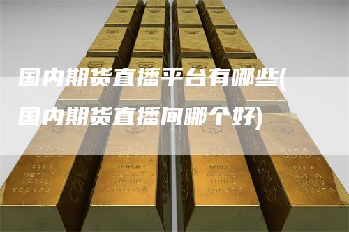 国内期货直播平台有哪些(国内期货直播间哪个好)