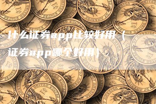 什么证券app比较好用（证券app哪个好用）