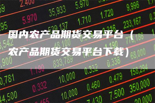 国内农产品期货交易平台（农产品期货交易平台下载）