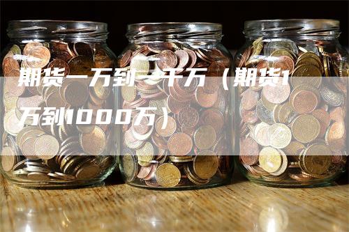 期货一万到一千万（期货1万到1000万）