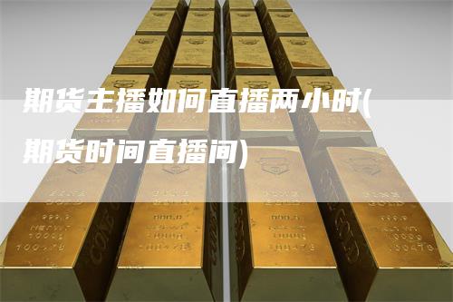 期货主播如何直播两小时(期货时间直播间)