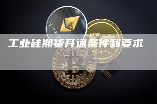 工业硅期货开通条件和要求