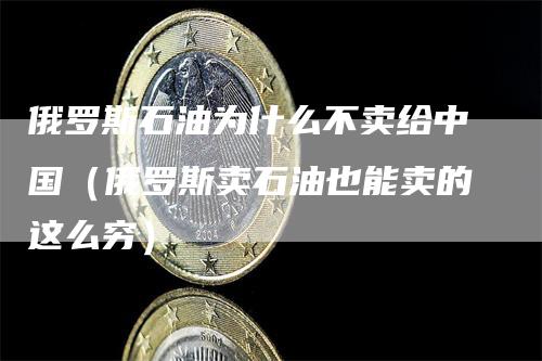 俄罗斯石油为什么不卖给中国（俄罗斯卖石油也能卖的这么穷）
