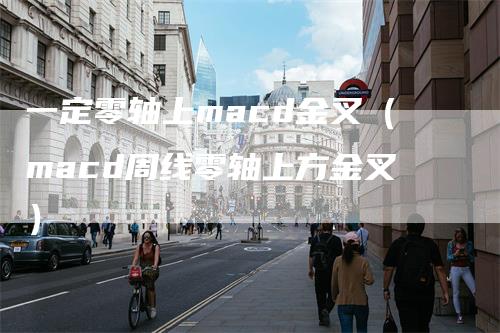 一定零轴上macd金叉（macd周线零轴上方金叉）