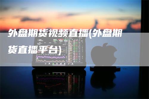 外盘期货视频直播(外盘期货直播平台)