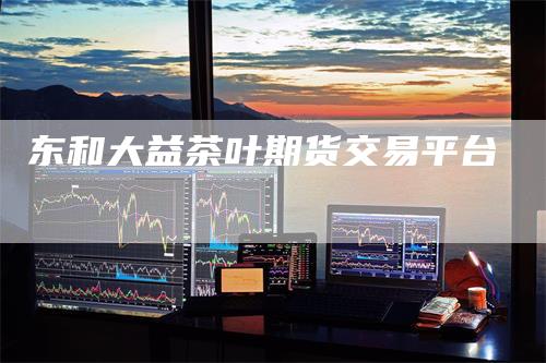 东和大益茶叶期货交易平台