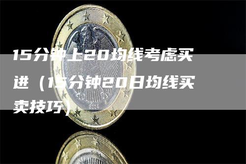 15分钟上20均线考虑买进（15分钟20日均线买卖技巧）