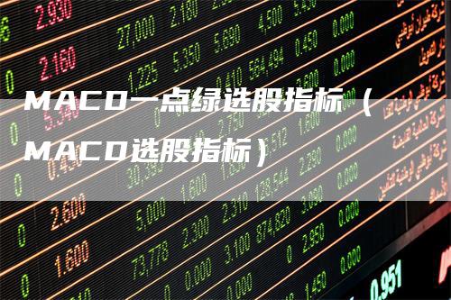 MACD一点绿选股指标（MACD选股指标）