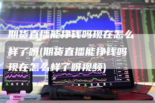 期货直播能挣钱吗现在怎么样了呀(期货直播能挣钱吗现在怎么样了呀视频)