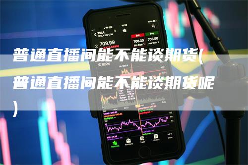 普通直播间能不能谈期货(普通直播间能不能谈期货呢)