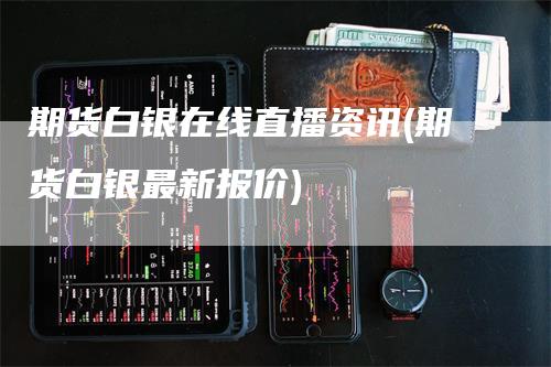 期货白银在线直播资讯(期货白银最新报价)