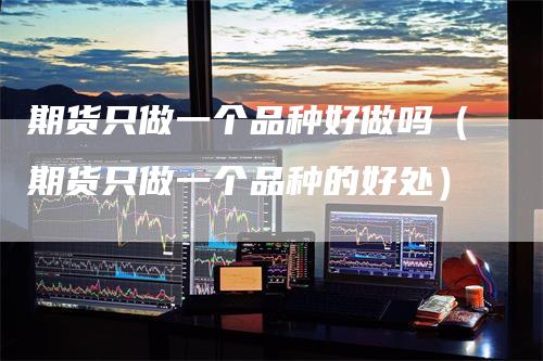 期货只做一个品种好做吗（期货只做一个品种的好处）