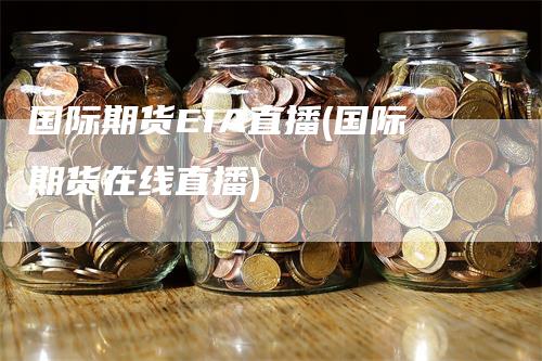 国际期货EIA直播(国际期货在线直播)