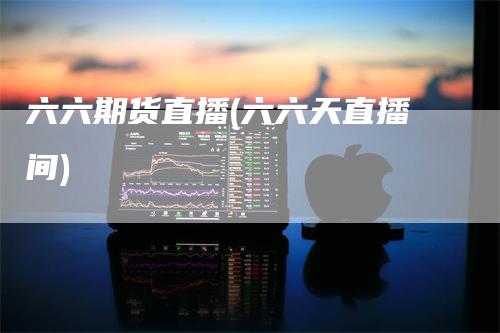 六六期货直播(六六天直播间)
