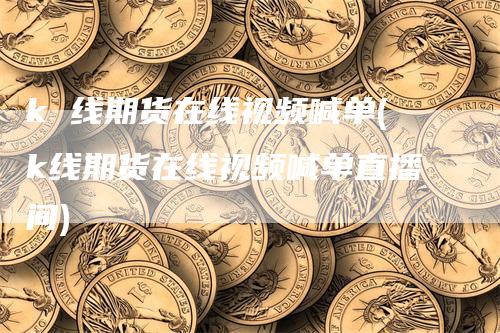 k 线期货在线视频喊单(k线期货在线视频喊单直播间)