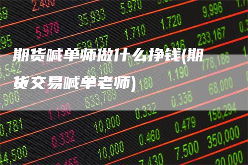 期货喊单师做什么挣钱(期货交易喊单老师)