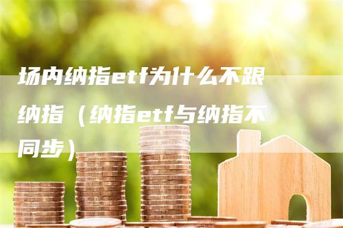 场内纳指etf为什么不跟纳指（纳指etf与纳指不同步）