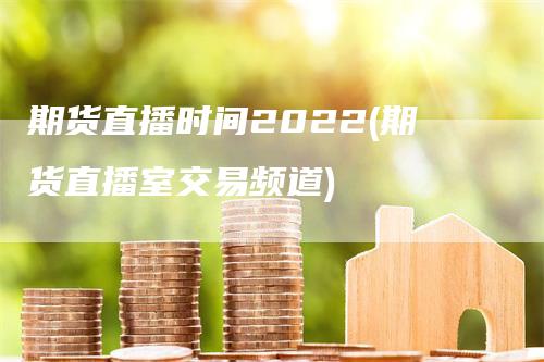 期货直播时间2022(期货直播室交易频道)