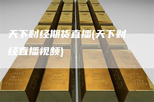 天下财经期货直播(天下财经直播视频)