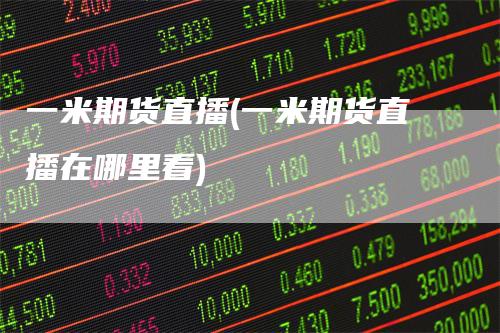 一米期货直播(一米期货直播在哪里看)
