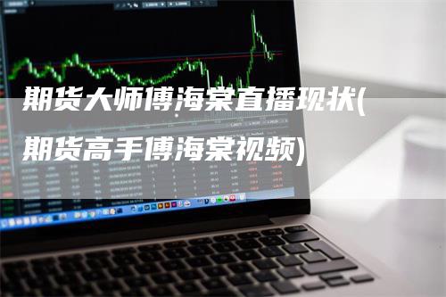 期货大师傅海棠直播现状(期货高手傅海棠视频)