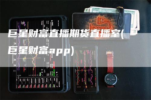 巨星财富直播期货直播室(巨星财富app)