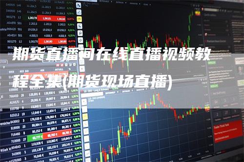 期货直播间在线直播视频教程全集(期货现场直播)