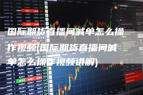 国际期货直播间喊单怎么操作视频(国际期货直播间喊单怎么操作视频讲解)