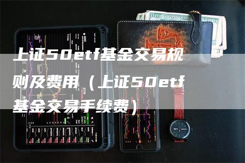 上证50etf基金交易规则及费用（上证50etf基金交易手续费）