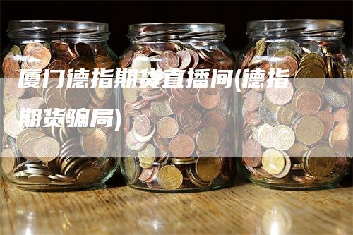 厦门德指期货直播间(德指期货骗局)